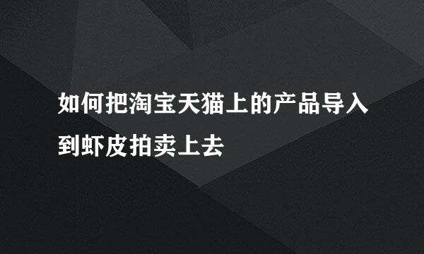 如何把淘宝天猫上的产品导入到虾皮拍卖上去