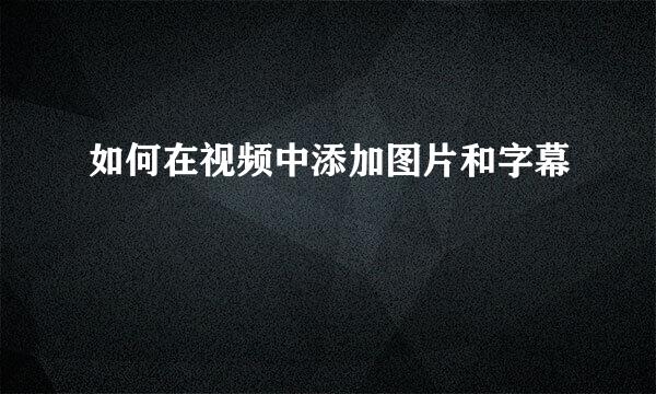如何在视频中添加图片和字幕