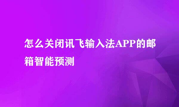 怎么关闭讯飞输入法APP的邮箱智能预测