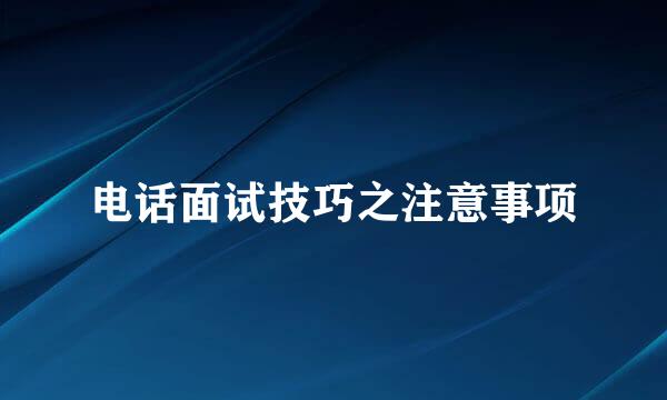 电话面试技巧之注意事项