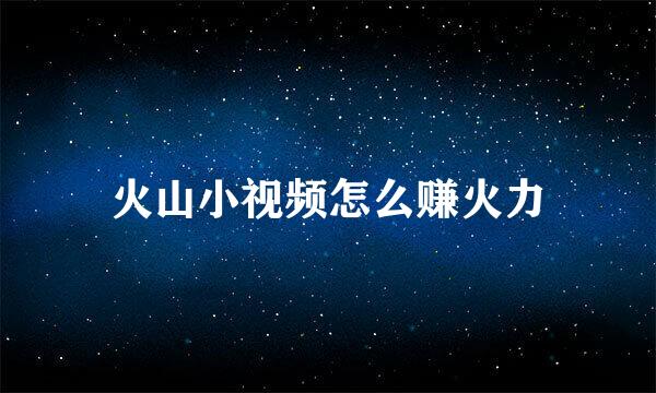 火山小视频怎么赚火力