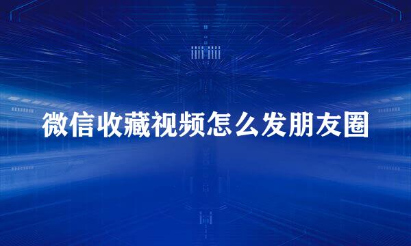 微信收藏视频怎么发朋友圈