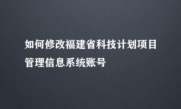 如何修改福建省科技计划项目管理信息系统账号