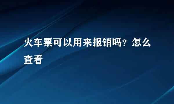 火车票可以用来报销吗？怎么查看