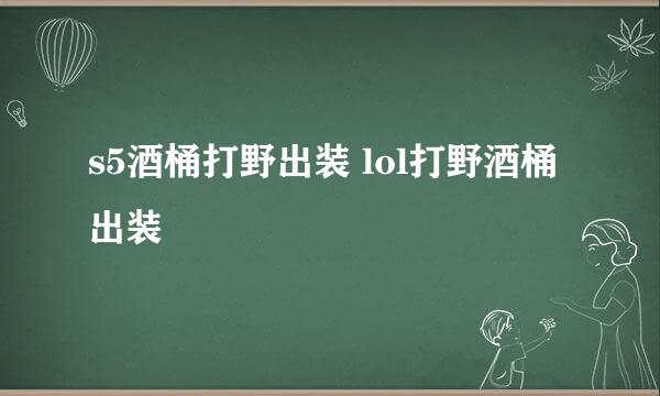 s5酒桶打野出装 lol打野酒桶出装