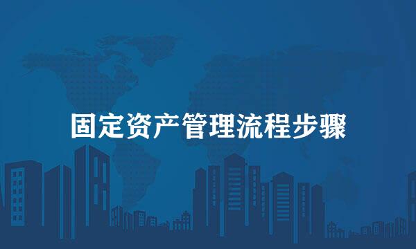 固定资产管理流程步骤