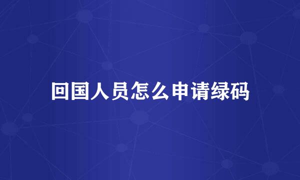 回国人员怎么申请绿码
