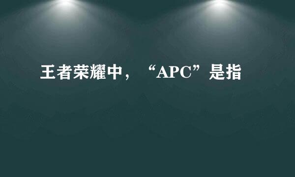王者荣耀中，“APC”是指