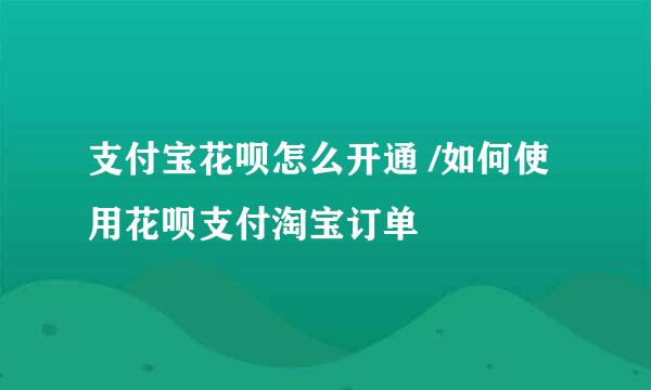 支付宝花呗怎么开通 /如何使用花呗支付淘宝订单