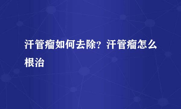 汗管瘤如何去除？汗管瘤怎么根治