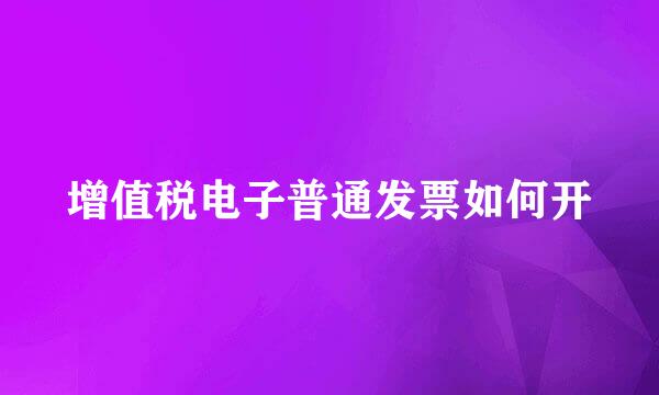 增值税电子普通发票如何开