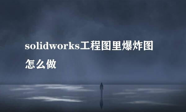 solidworks工程图里爆炸图怎么做