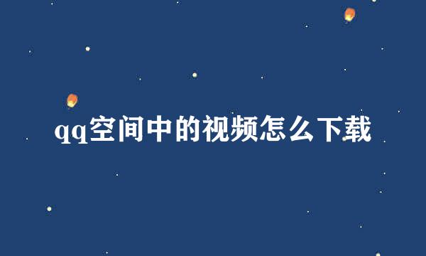 qq空间中的视频怎么下载