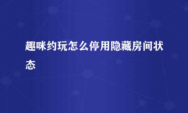 趣咪约玩怎么停用隐藏房间状态