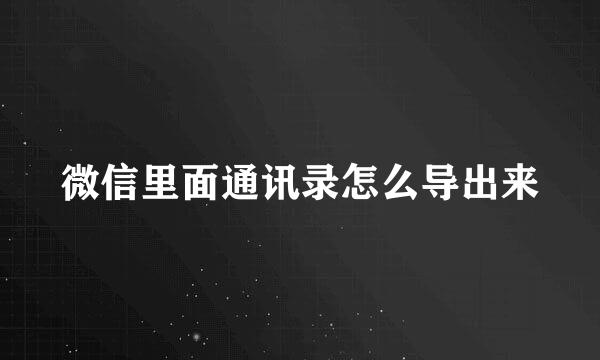 微信里面通讯录怎么导出来