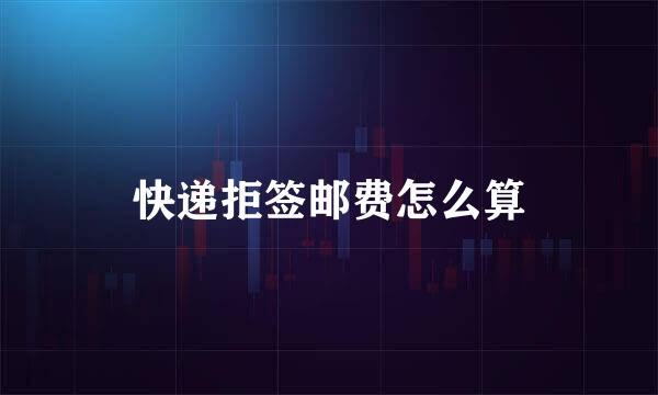 快递拒签邮费怎么算