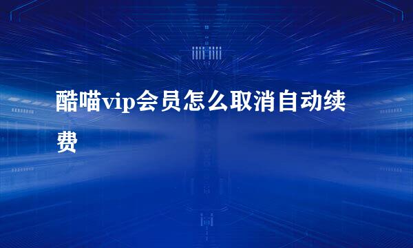酷喵vip会员怎么取消自动续费
