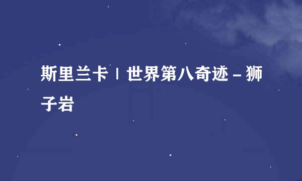 斯里兰卡｜世界第八奇迹－狮子岩