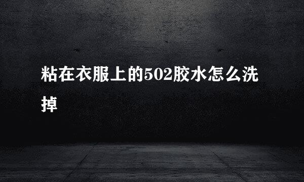 粘在衣服上的502胶水怎么洗掉