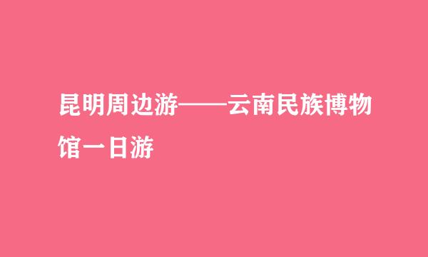 昆明周边游——云南民族博物馆一日游