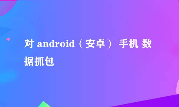 对 android（安卓） 手机 数据抓包
