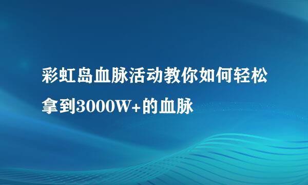彩虹岛血脉活动教你如何轻松拿到3000W+的血脉