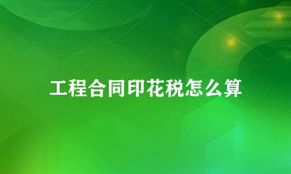 工程合同印花税怎么算