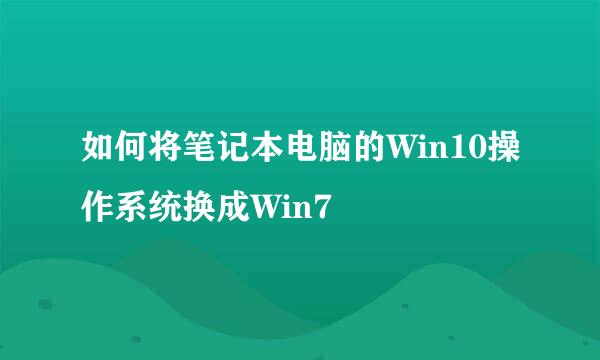 如何将笔记本电脑的Win10操作系统换成Win7