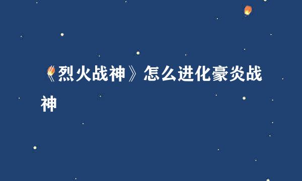 《烈火战神》怎么进化豪炎战神