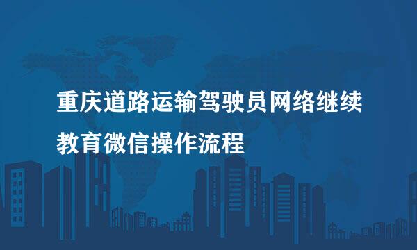 重庆道路运输驾驶员网络继续教育微信操作流程