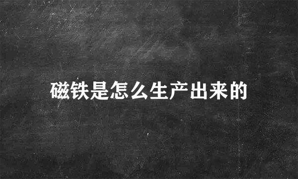 磁铁是怎么生产出来的