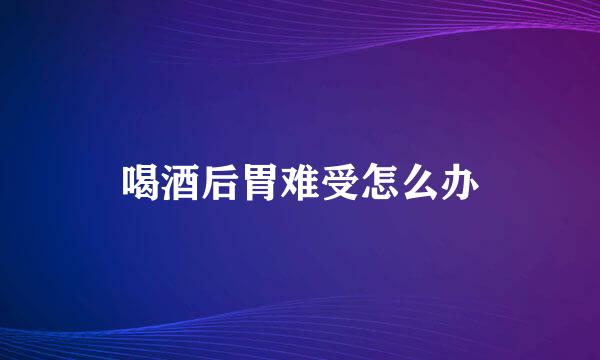 喝酒后胃难受怎么办