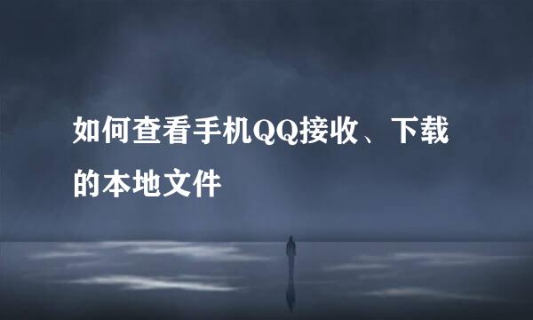 如何查看手机QQ接收、下载的本地文件