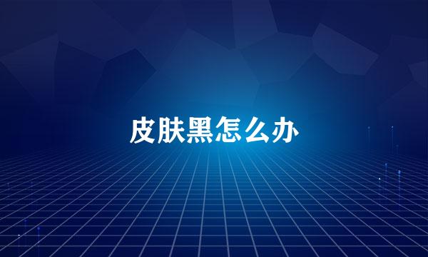皮肤黑怎么办