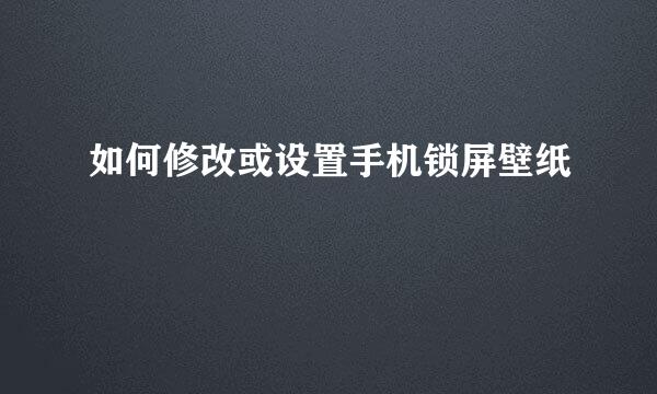 如何修改或设置手机锁屏壁纸