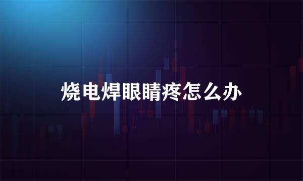 烧电焊眼睛疼怎么办