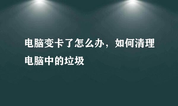 电脑变卡了怎么办，如何清理电脑中的垃圾