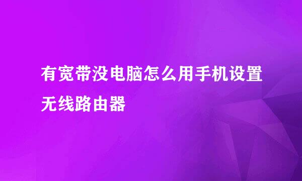 有宽带没电脑怎么用手机设置无线路由器
