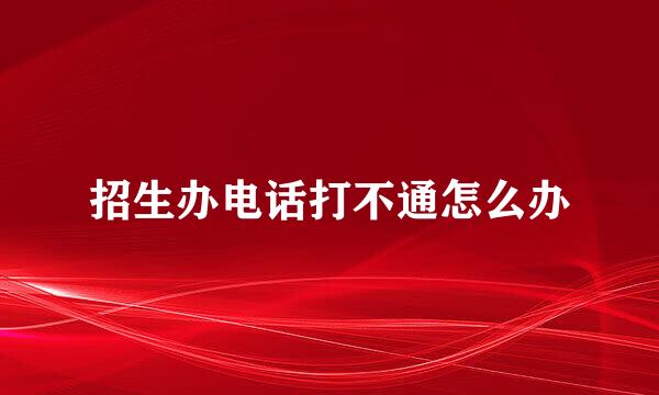 招生办电话打不通怎么办