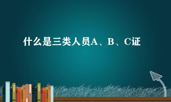 什么是三类人员A、B、C证