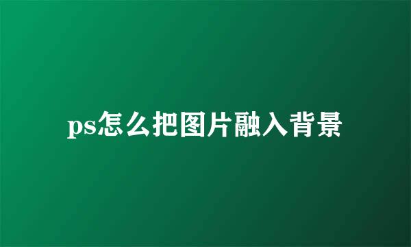 ps怎么把图片融入背景