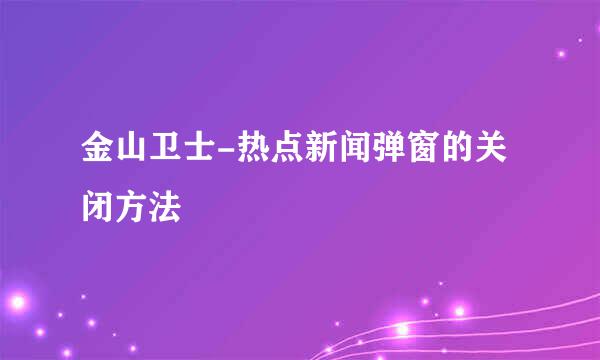金山卫士-热点新闻弹窗的关闭方法
