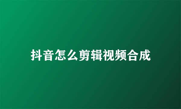 抖音怎么剪辑视频合成