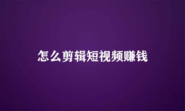怎么剪辑短视频赚钱