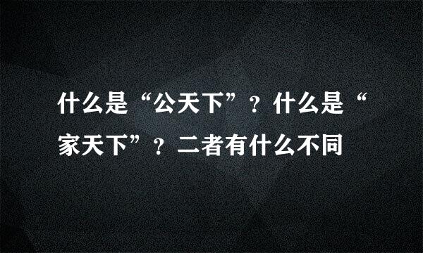 什么是“公天下”？什么是“家天下”？二者有什么不同