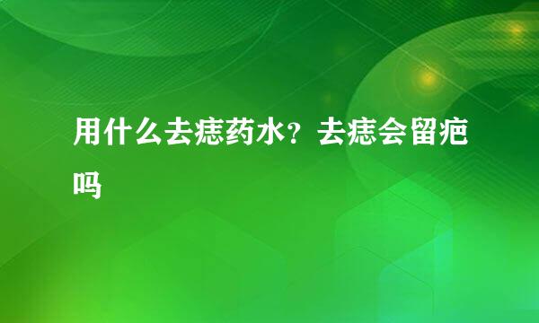 用什么去痣药水？去痣会留疤吗