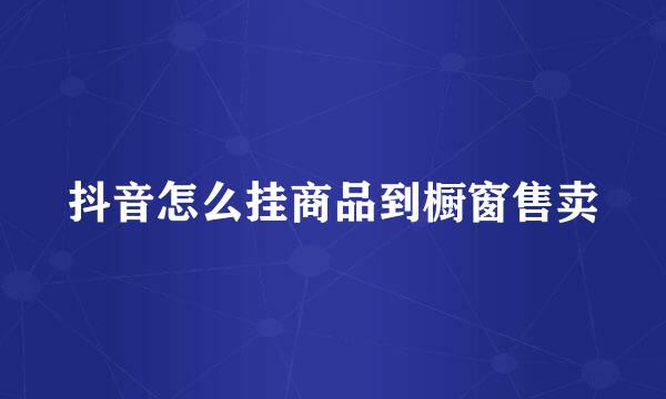 抖音怎么挂商品到橱窗售卖