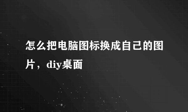 怎么把电脑图标换成自己的图片，diy桌面