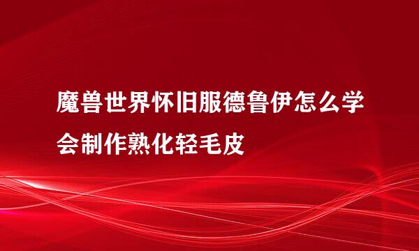 魔兽世界怀旧服德鲁伊怎么学会制作熟化轻毛皮