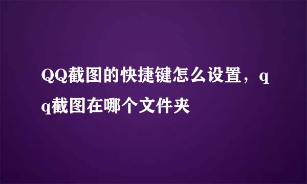 QQ截图的快捷键怎么设置，qq截图在哪个文件夹